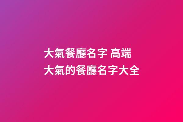 大氣餐廳名字 高端大氣的餐廳名字大全-第1張-公司起名-玄機(jī)派